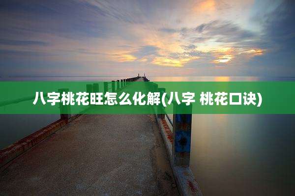 八字桃花旺怎么化解(八字 桃花口诀)