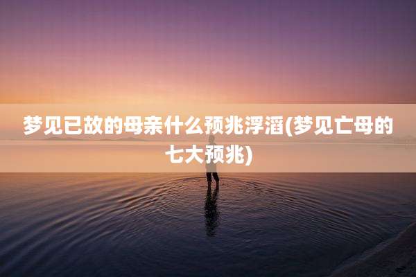梦见已故的母亲什么预兆浮滔(梦见亡母的七大预兆)