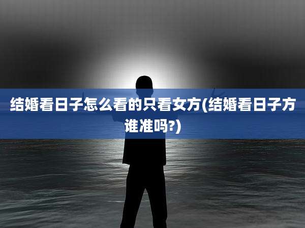 结婚看日子怎么看的只看女方(结婚看日子方谁准吗?)