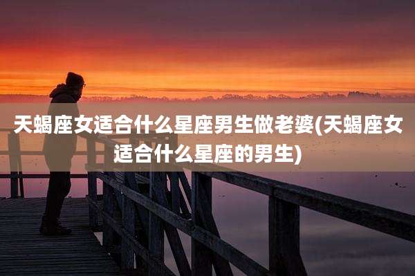 天蝎座女适合什么星座男生做老婆(天蝎座女适合什么星座的男生)