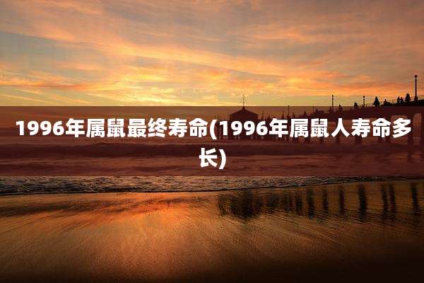 1996年属鼠最终寿命(1996年属鼠人寿命多长)