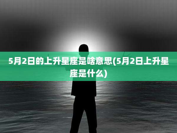 5月2日的上升星座是啥意思(5月2日上升星座是什么)