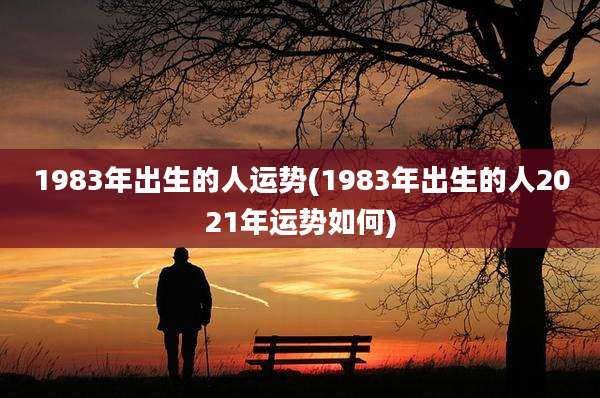 1983年出生的人运势(1983年出生的人2021年运势如何)