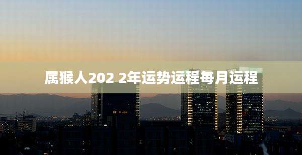 属猴人202 2年运势运程每月运程