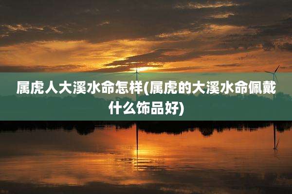 属虎人大溪水命怎样(属虎的大溪水命佩戴什么饰品好)