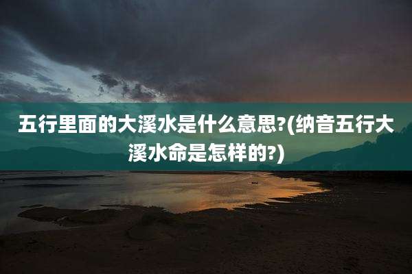 五行里面的大溪水是什么意思?(纳音五行大溪水命是怎样的?)