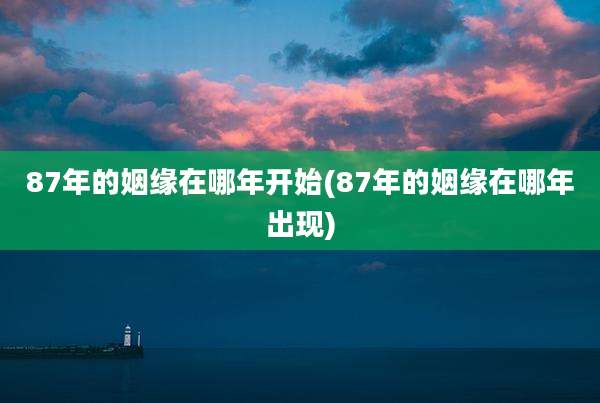 87年的姻缘在哪年开始(87年的姻缘在哪年出现)