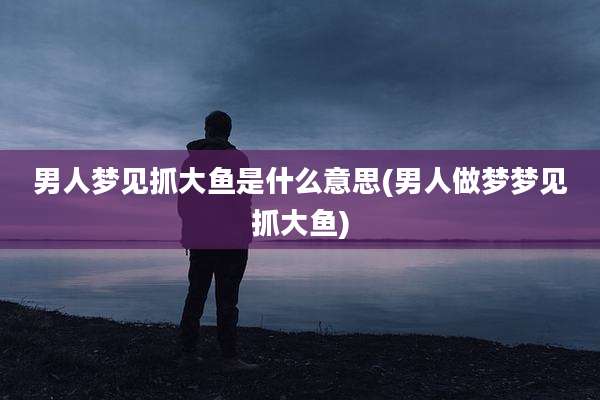 男人梦见抓大鱼是什么意思(男人做梦梦见抓大鱼)