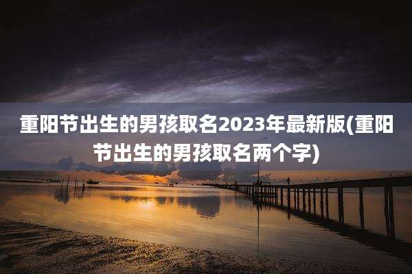 重阳节出生的男孩取名2023年最新版(重阳节出生的男孩取名两个字)