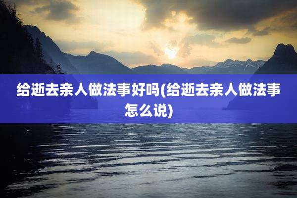 给逝去亲人做法事好吗(给逝去亲人做法事怎么说)