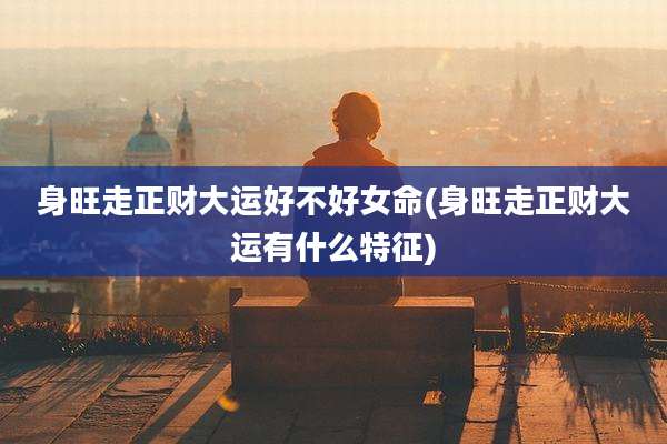 身旺走正财大运好不好女命(身旺走正财大运有什么特征)
