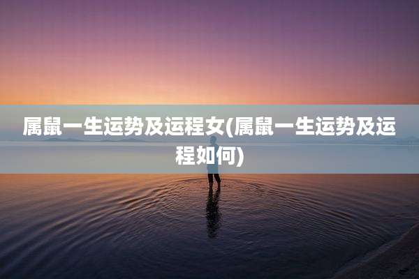 属鼠一生运势及运程女(属鼠一生运势及运程如何)