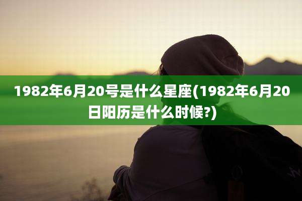 1982年6月20号是什么星座(1982年6月20日阳历是什么时候?)