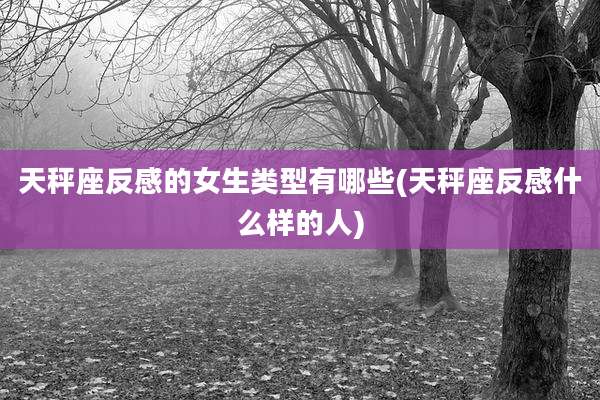 天秤座反感的女生类型有哪些(天秤座反感什么样的人)