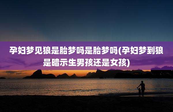 孕妇梦见狼是胎梦吗是胎梦吗(孕妇梦到狼是暗示生男孩还是女孩)