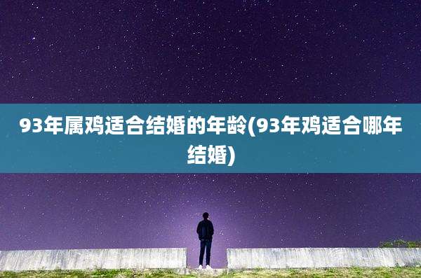 93年属鸡适合结婚的年龄(93年鸡适合哪年结婚)