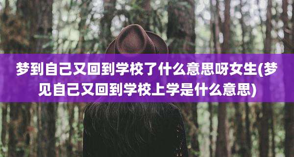 梦到自己又回到学校了什么意思呀女生(梦见自己又回到学校上学是什么意思)