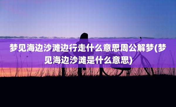 梦见海边沙滩边行走什么意思周公解梦(梦见海边沙滩是什么意思)