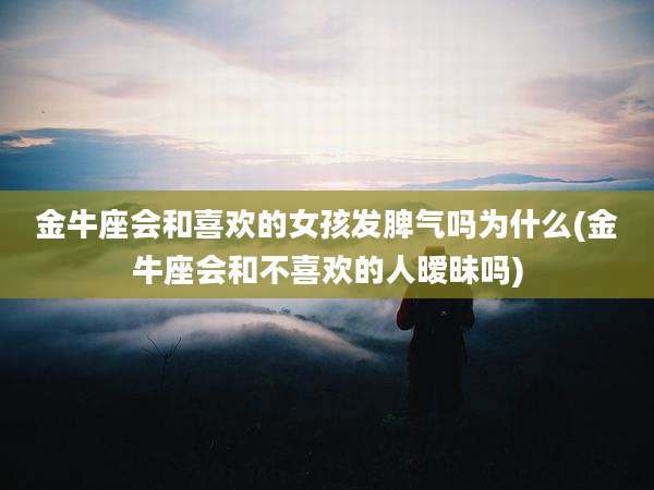 金牛座会和喜欢的女孩发脾气吗为什么(金牛座会和不喜欢的人暧昧吗)