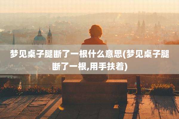 梦见桌子腿断了一根什么意思(梦见桌子腿断了一根,用手扶着)