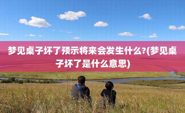 梦见桌子坏了预示将来会发生什么?(梦见桌子坏了是什么意思)