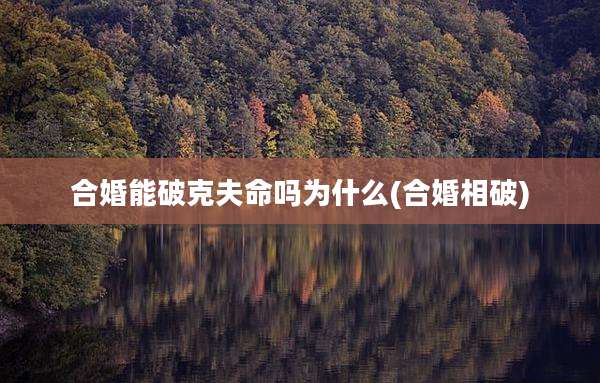 合婚能破克夫命吗为什么(合婚相破)