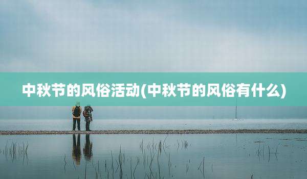 中秋节的风俗活动(中秋节的风俗有什么)