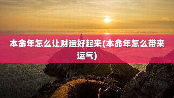 本命年怎么让财运好起来(本命年怎么带来运气)
