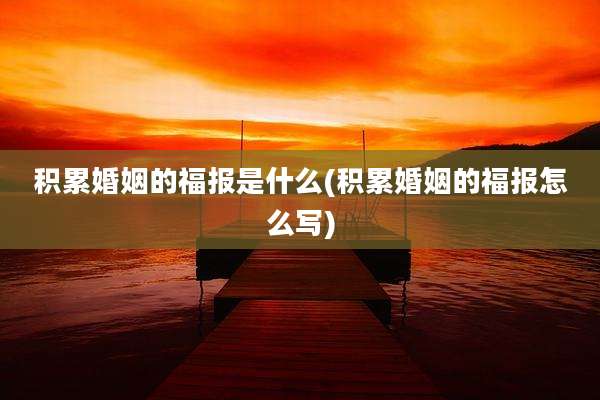 积累婚姻的福报是什么(积累婚姻的福报怎么写)