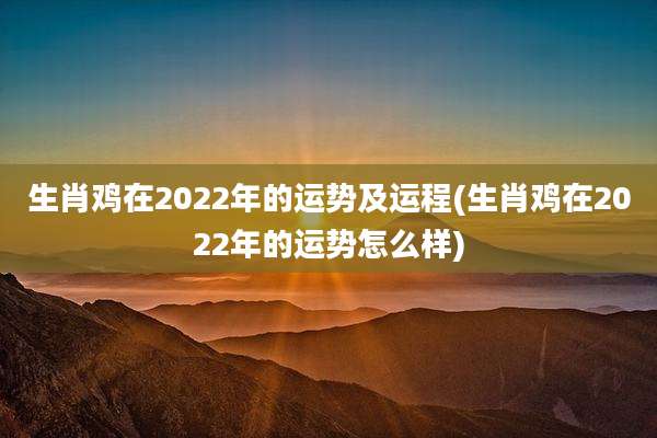 生肖鸡在2022年的运势及运程(生肖鸡在2022年的运势怎么样)