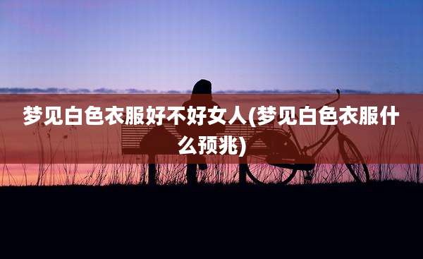 梦见白色衣服好不好女人(梦见白色衣服什么预兆)
