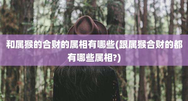 和属猴的合财的属相有哪些(跟属猴合财的都有哪些属相?)