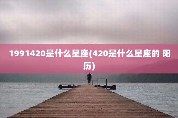 1991420是什么星座(420是什么星座的 阳历)