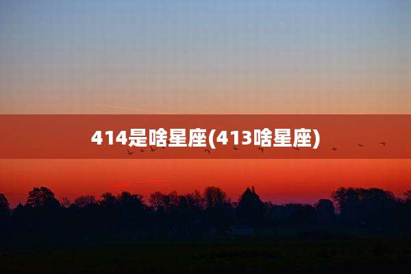 414是啥星座(413啥星座)