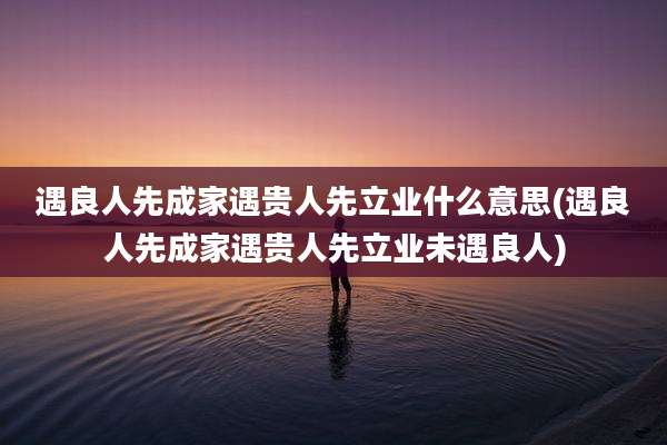 遇良人先成家遇贵人先立业什么意思(遇良人先成家遇贵人先立业未遇良人)