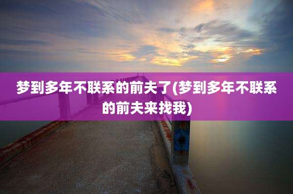 梦到多年不联系的前夫了(梦到多年不联系的前夫来找我)