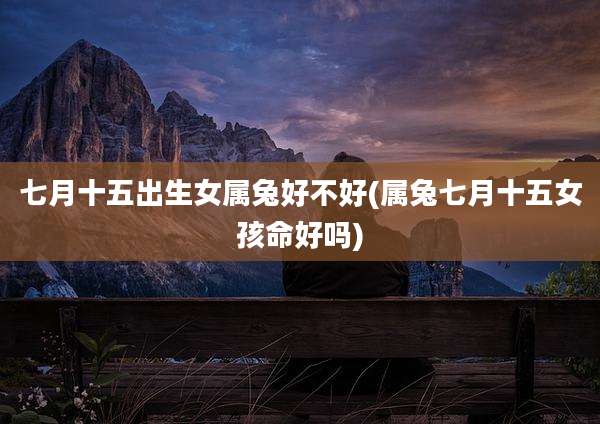 七月十五出生女属兔好不好(属兔七月十五女孩命好吗)