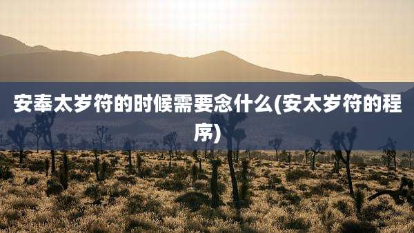 安奉太岁符的时候需要念什么(安太岁符的程序)