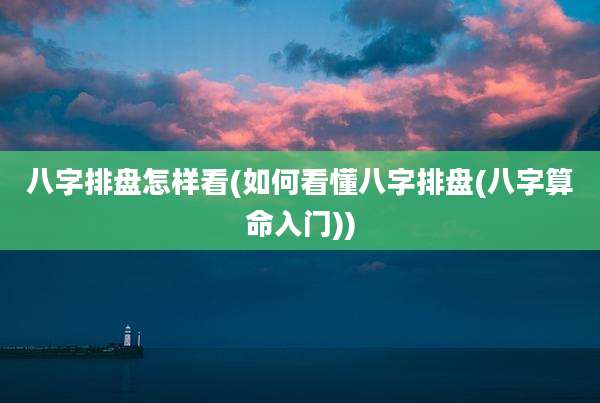 八字排盘怎样看(如何看懂八字排盘(八字算命入门))