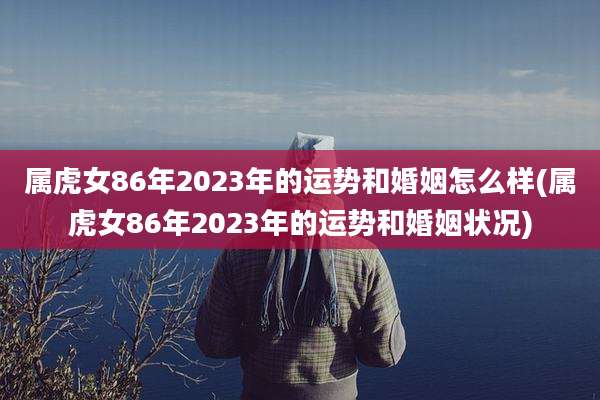 属虎女86年2023年的运势和婚姻怎么样(属虎女86年2023年的运势和婚姻状况)