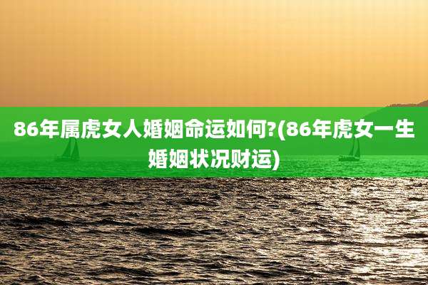 86年属虎女人婚姻命运如何?(86年虎女一生婚姻状况财运)