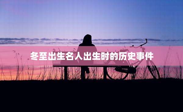 冬至出生名人出生时的历史事件