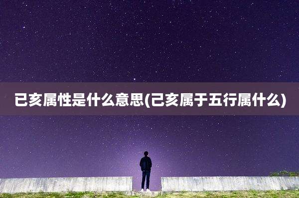已亥属性是什么意思(己亥属于五行属什么)