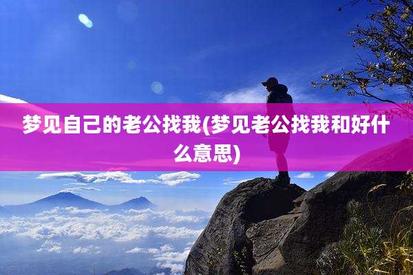 梦见自己的老公找我(梦见老公找我和好什么意思)