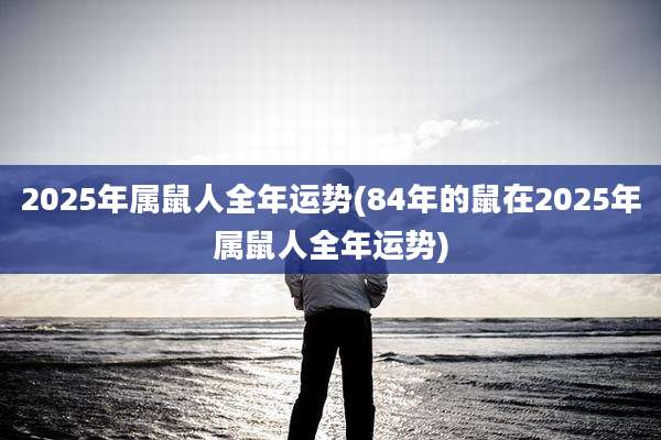 2025年属鼠人全年运势(84年的鼠在2025年属鼠人全年运势)