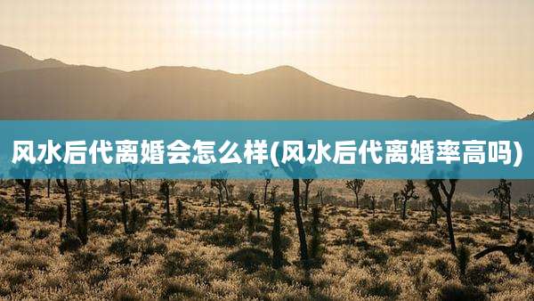 风水后代离婚会怎么样(风水后代离婚率高吗)