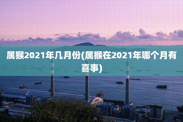 属猴2021年几月份(属猴在2021年哪个月有喜事)
