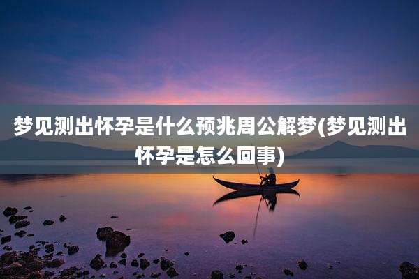 梦见测出怀孕是什么预兆周公解梦(梦见测出怀孕是怎么回事)