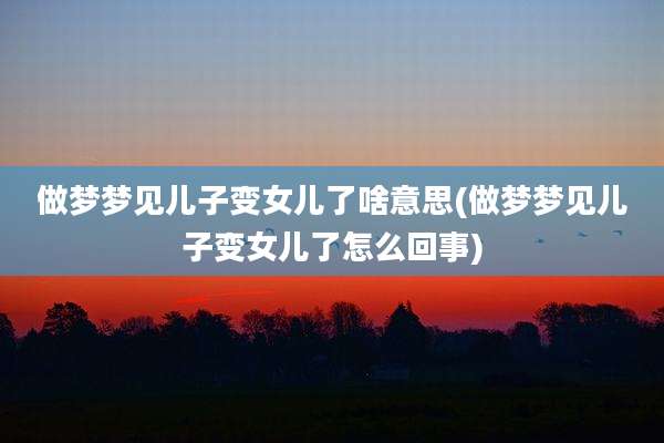 做梦梦见儿子变女儿了啥意思(做梦梦见儿子变女儿了怎么回事)