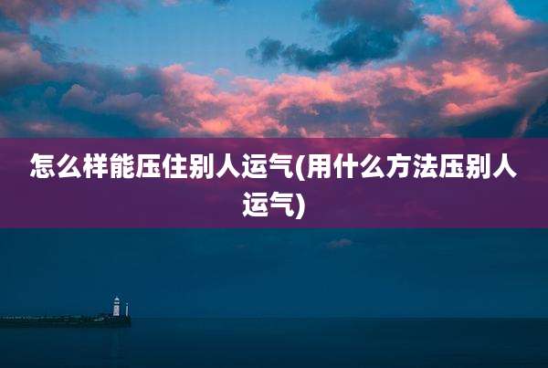 怎么样能压住别人运气(用什么方法压别人运气)
